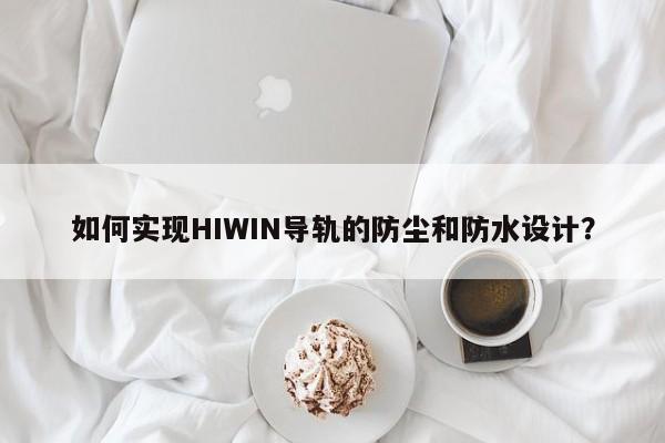 如何实现HIWIN导轨的防尘和防水设计？