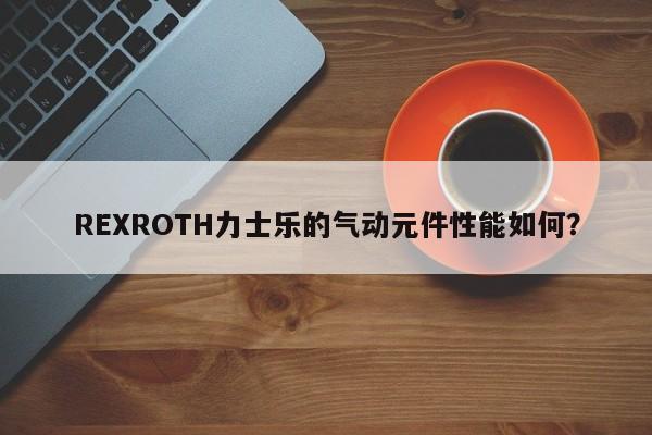 REXROTH力士乐的气动元件性能如何？