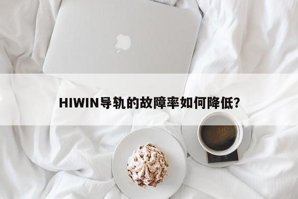 HIWIN导轨的故障率如何降低？