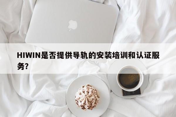 HIWIN是否提供导轨的安装培训和认证服务？