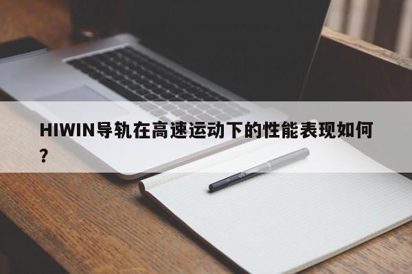 HIWIN导轨在高速运动下的性能表现如何？