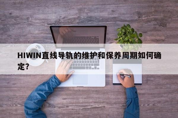 HIWIN直线导轨的维护和保养周期如何确定？