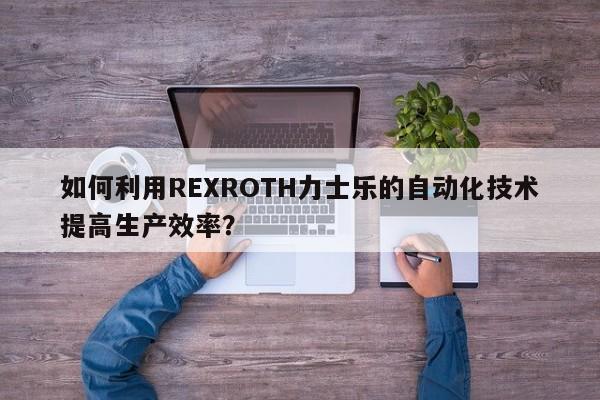 如何利用REXROTH力士乐的自动化技术提高生产效率？